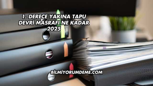 1. Derece Yakına Tapu Devri Masrafı Ne Kadar 2025