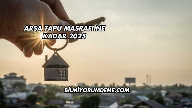 Arsa Tapu Masrafı Ne Kadar 2025