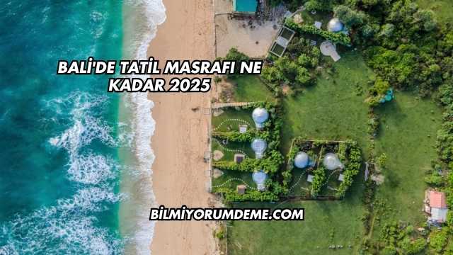 Bali'de Tatil Masrafı Ne Kadar 2025