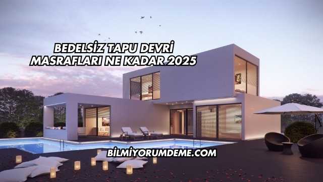 Bedelsiz Tapu Devri Masrafları Ne Kadar 2025