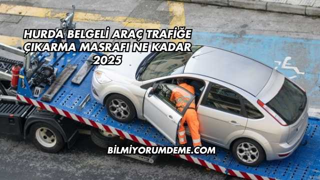 Hurda Belgeli Araç Trafiğe Çıkarma Masrafı Ne Kadar 2025