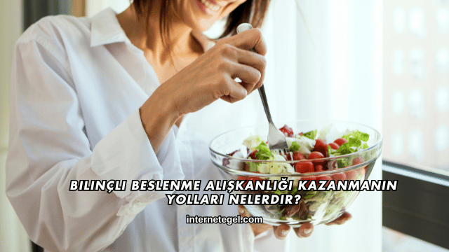 Bilinçli Beslenme Alışkanlığı Kazanmanın Yolları Nelerdir?