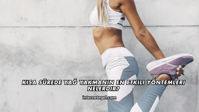 Kısa Sürede Yağ Yakmanın En Etkili Yöntemleri Nelerdir?