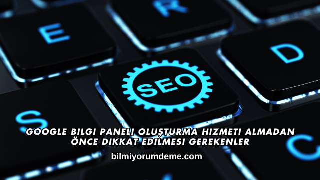 Google Bilgi Paneli Oluşturma Hizmeti Almadan Önce Dikkat Edilmesi Gerekenler