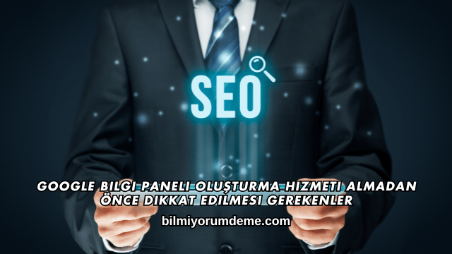 Google Bilgi Paneli Oluşturma Hizmeti Almadan Önce Dikkat Edilmesi Gerekenler
